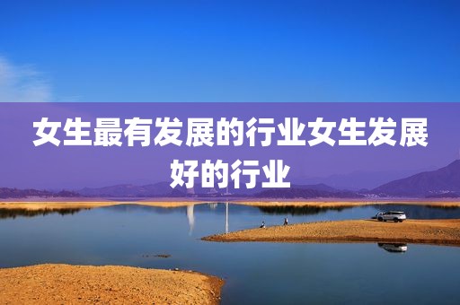 女生最有发展的行业女生发展好的行业