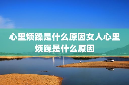 心里烦躁是什么原因女人心里烦躁是什么原因