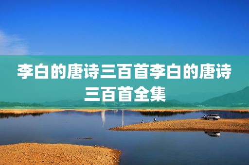 李白的唐诗三百首李白的唐诗三百首全集