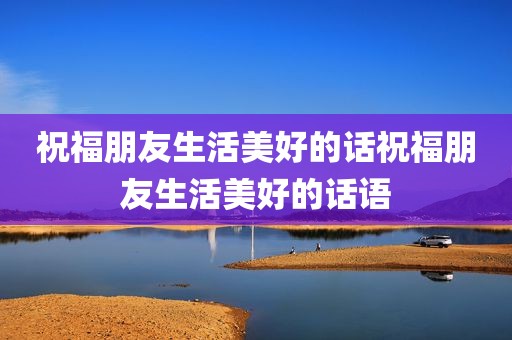 祝福朋友生活美好的话祝福朋友生活美好的话语