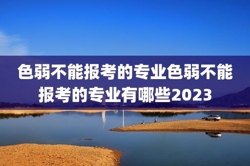 色弱不能报考的专业色弱不能报考的专业有哪些2023