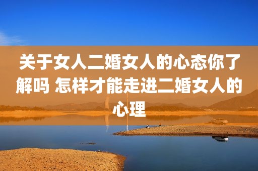 关于女人二婚女人的心态你了解吗 怎样才能走进二婚女人的心理