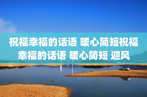 祝福幸福的话语 暖心简短祝福幸福的话语 暖心简短 迎风