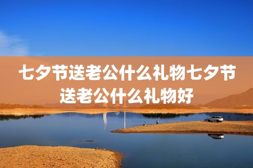 七夕节送老公什么礼物七夕节送老公什么礼物好
