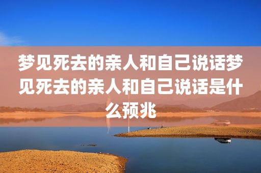 梦见死去的亲人和自己说话梦见死去的亲人和自己说话是什么预兆