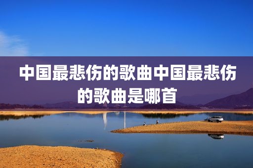 中国最悲伤的歌曲中国最悲伤的歌曲是哪首