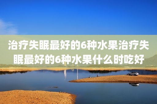 治疗失眠最好的6种水果治疗失眠最好的6种水果什么时吃好