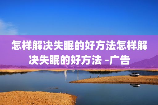 怎样解决失眠的好方法怎样解决失眠的好方法 -广告