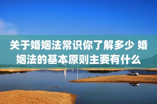 关于婚姻法常识你了解多少 婚姻法的基本原则主要有什么