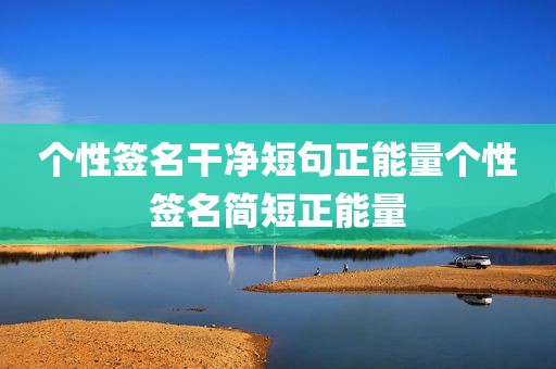 个性签名干净短句正能量个性签名简短正能量