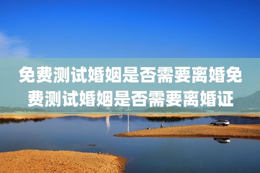 免费测试婚姻是否需要离婚免费测试婚姻是否需要离婚证