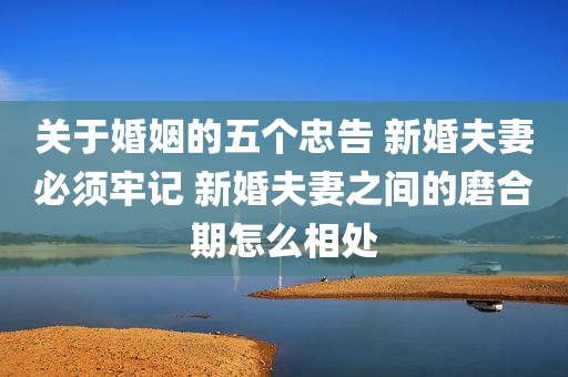 关于婚姻的五个忠告 新婚夫妻必须牢记 新婚夫妻之间的磨合期怎么相处