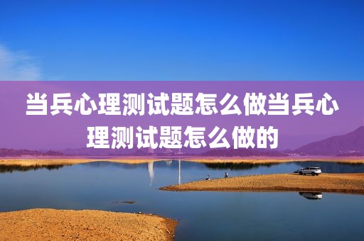 当兵心理测试题怎么做当兵心理测试题怎么做的