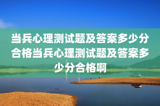 当兵心理测试题及答案多少分合格当兵心理测试题及答案多少分合格啊