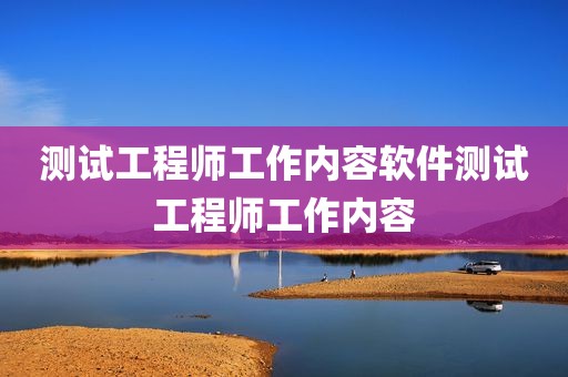 测试工程师工作内容软件测试工程师工作内容