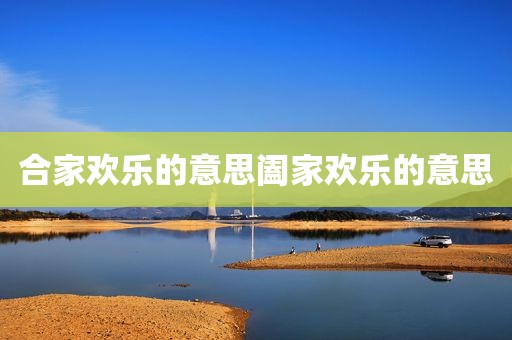合家欢乐的意思阖家欢乐的意思