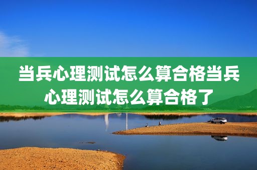 当兵心理测试怎么算合格当兵心理测试怎么算合格了