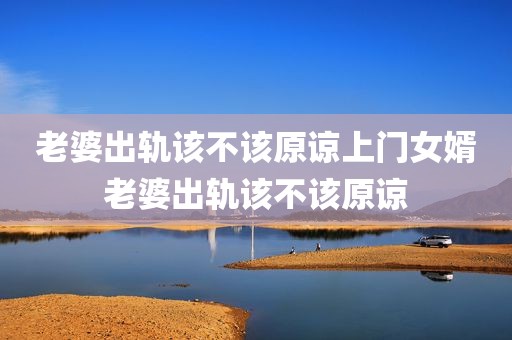 老婆出轨该不该原谅上门女婿老婆出轨该不该原谅