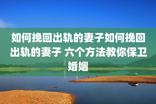 如何挽回出轨的妻子如何挽回出轨的妻子 六个方法教你保卫婚姻