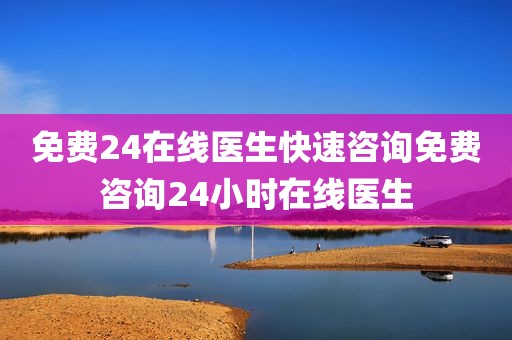 免费24在线医生快速咨询免费咨询24小时在线医生