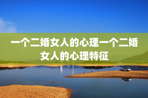 一个二婚女人的心理一个二婚女人的心理特征