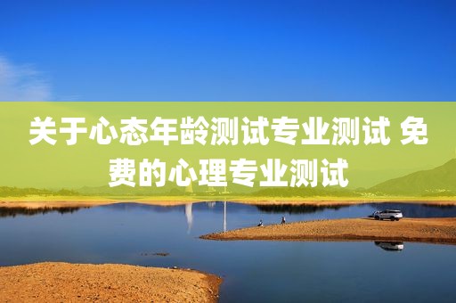 关于心态年龄测试专业测试 免费的心理专业测试