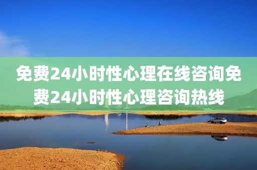 免费24小时性心理在线咨询免费24小时性心理咨询热线