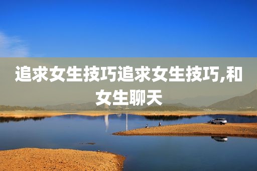 追求女生技巧追求女生技巧,和女生聊天