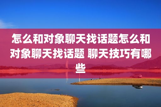 怎么和对象聊天找话题怎么和对象聊天找话题 聊天技巧有哪些