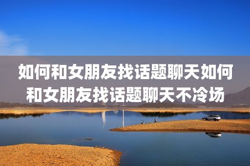 如何和女朋友找话题聊天如何和女朋友找话题聊天不冷场