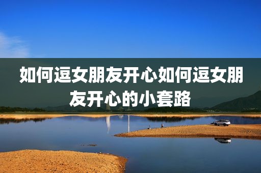 如何逗女朋友开心如何逗女朋友开心的小套路