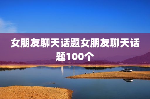 女朋友聊天话题女朋友聊天话题100个
