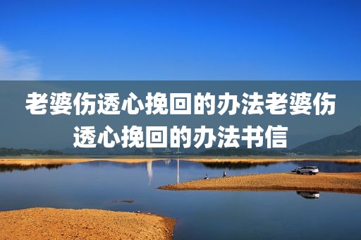 老婆伤透心挽回的办法老婆伤透心挽回的办法书信