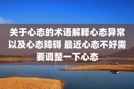 关于心态的术语解释心态异常以及心态障碍 最近心态不好需要调整一下心态