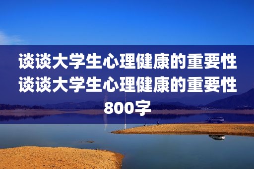 谈谈大学生心理健康的重要性谈谈大学生心理健康的重要性800字