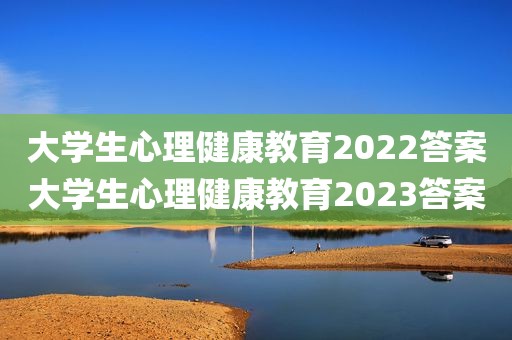 大学生心理健康教育2022答案大学生心理健康教育2023答案