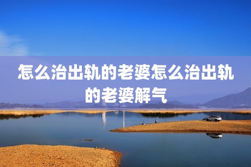怎么治出轨的老婆怎么治出轨的老婆解气