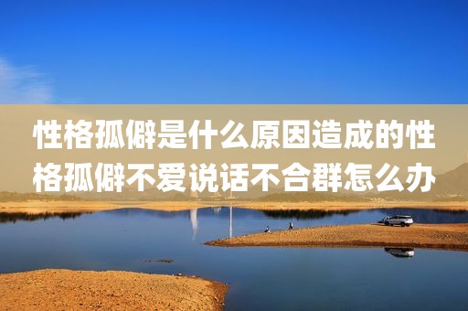 性格孤僻是什么原因造成的性格孤僻不爱说话不合群怎么办