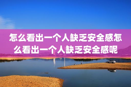 怎么看出一个人缺乏安全感怎么看出一个人缺乏安全感呢