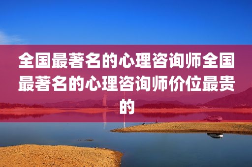 全国最著名的心理咨询师全国最著名的心理咨询师价位最贵的