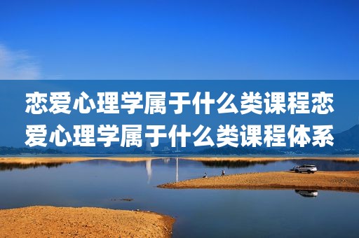 恋爱心理学属于什么类课程恋爱心理学属于什么类课程体系