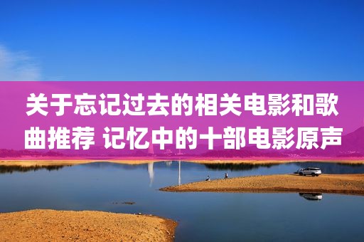 关于忘记过去的相关电影和歌曲推荐 记忆中的十部电影原声
