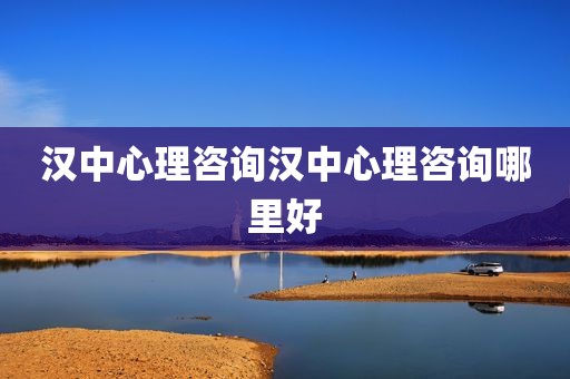 汉中心理咨询汉中心理咨询哪里好