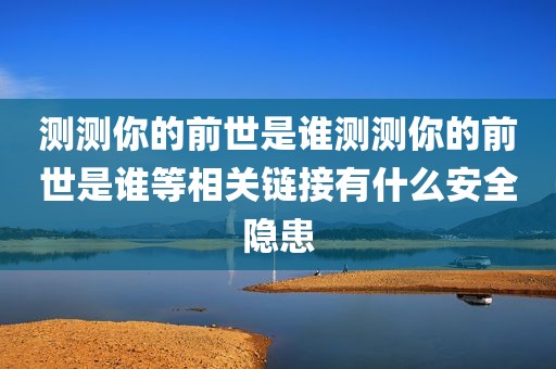 测测你的前世是谁测测你的前世是谁等相关链接有什么安全隐患