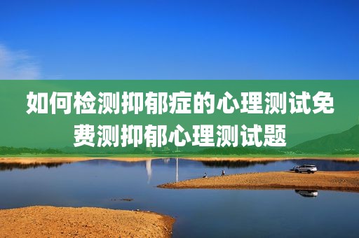 如何检测抑郁症的心理测试免费测抑郁心理测试题