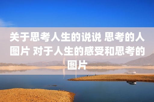 关于思考人生的说说 思考的人图片 对于人生的感受和思考的图片