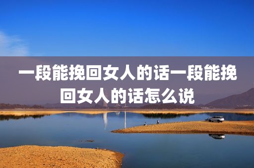 一段能挽回女人的话一段能挽回女人的话怎么说