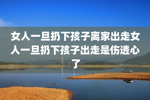 女人一旦扔下孩子离家出走女人一旦扔下孩子出走是伤透心了