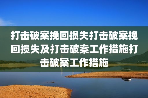 打击破案挽回损失打击破案挽回损失及打击破案工作措施打击破案工作措施