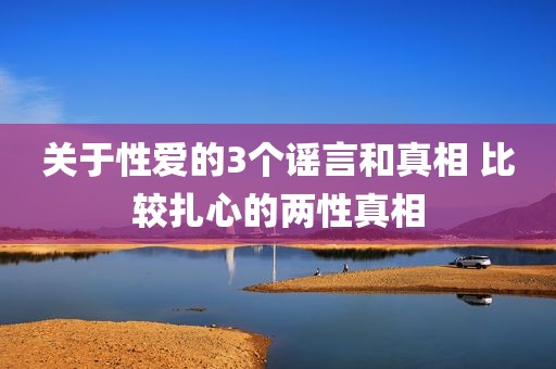 关于性爱的3个谣言和真相 比较扎心的两性真相